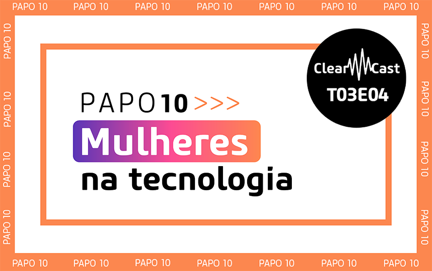 ClearCast T03E04 | Papo 10: Mulheres na Tecnologia
