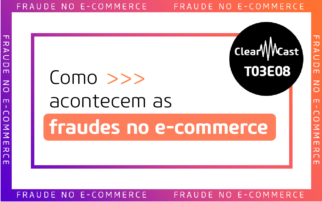 ClearCast T03E08 | Como acontecem as fraudes no e-commerce